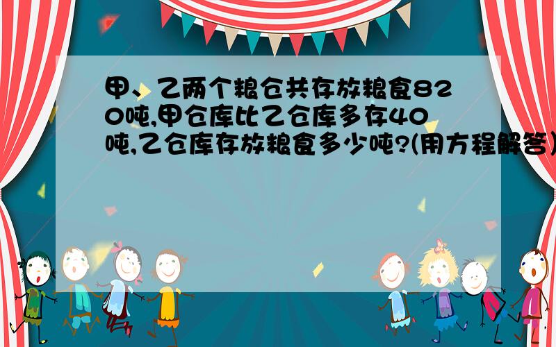 甲、乙两个粮仓共存放粮食820吨,甲仓库比乙仓库多存40吨,乙仓库存放粮食多少吨?(用方程解答）