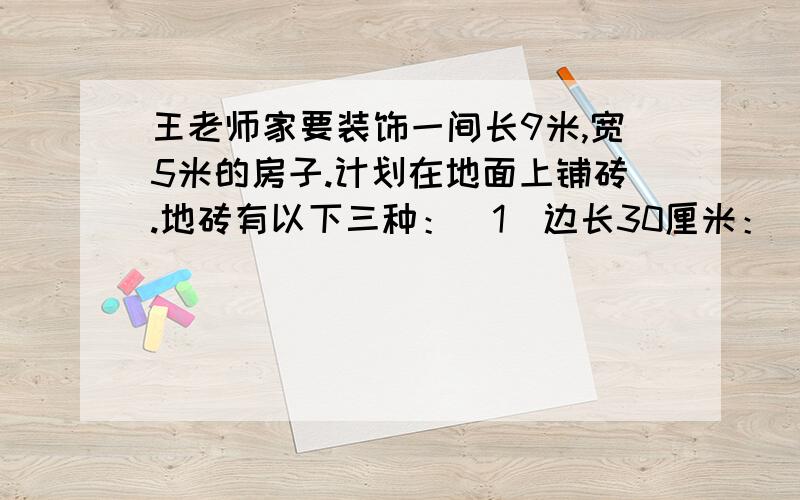 王老师家要装饰一间长9米,宽5米的房子.计划在地面上铺砖.地砖有以下三种：（1）边长30厘米：（2）边长