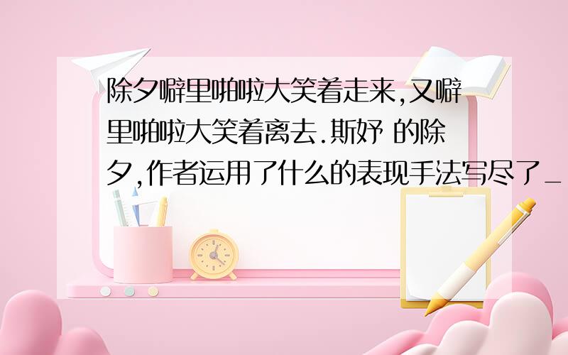 除夕噼里啪啦大笑着走来,又噼里啪啦大笑着离去.斯妤 的除夕,作者运用了什么的表现手法写尽了_______之情