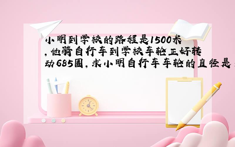 小明到学校的路程是1500米,他骑自行车到学校车轮正好转动685圈,求小明自行车车轮的直径是多少米?