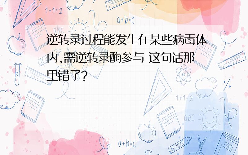 逆转录过程能发生在某些病毒体内,需逆转录酶参与 这句话那里错了?