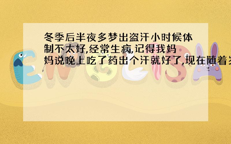 冬季后半夜多梦出盗汗小时候体制不太好,经常生病,记得我妈妈说晚上吃了药出个汗就好了,现在随着岁数的增长（现在24岁）每到