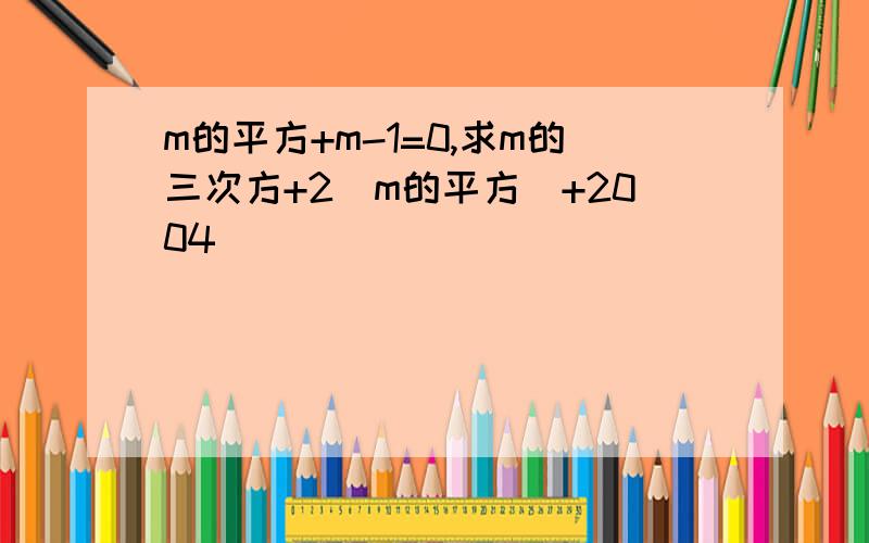 m的平方+m-1=0,求m的三次方+2（m的平方）+2004