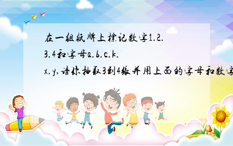 在一组纸牌上标记数字1.2.3.4和字母a.b.c.k.x.y,请你抽取3到4张并用上面的字母和数字组成方式。