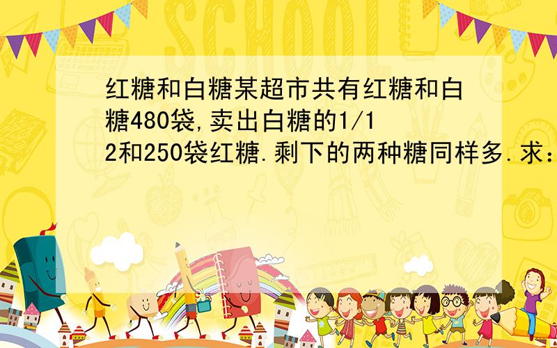 红糖和白糖某超市共有红糖和白糖480袋,卖出白糖的1/12和250袋红糖.剩下的两种糖同样多.求：两种糖原来各多少袋.