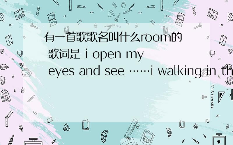 有一首歌歌名叫什么room的 歌词是 i open my eyes and see ……i walking in the