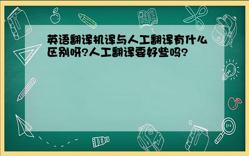 英语翻译机译与人工翻译有什么区别呀?人工翻译要好些吗?