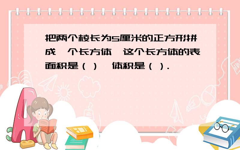 把两个棱长为5厘米的正方形拼成一个长方体,这个长方体的表面积是（）,体积是（）.