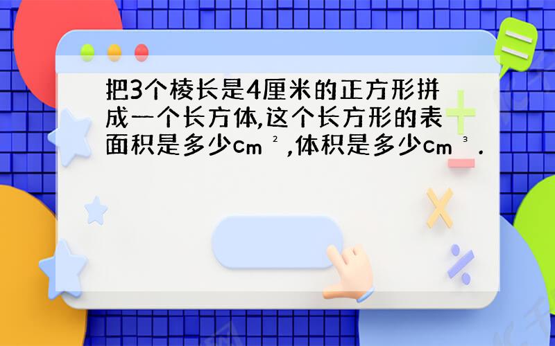 把3个棱长是4厘米的正方形拼成一个长方体,这个长方形的表面积是多少cm²,体积是多少cm³.