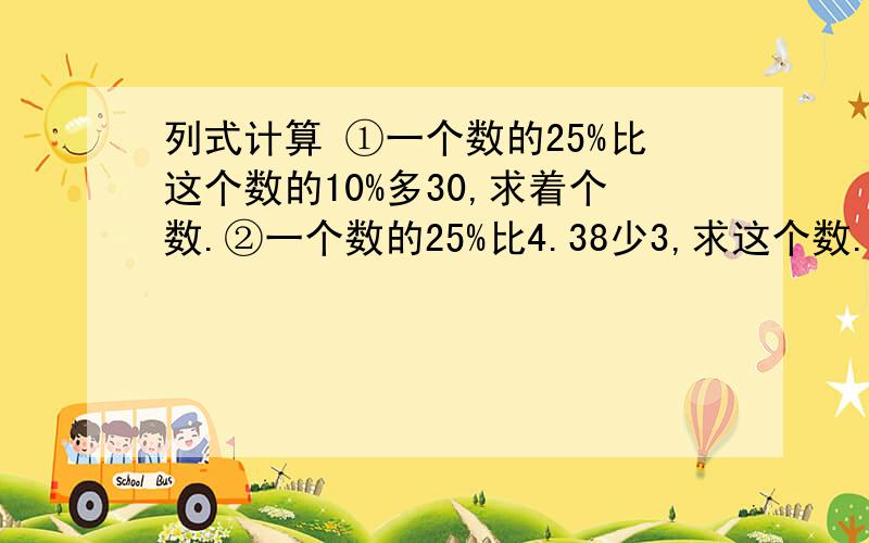 列式计算 ①一个数的25%比这个数的10%多30,求着个数.②一个数的25%比4.38少3,求这个数.