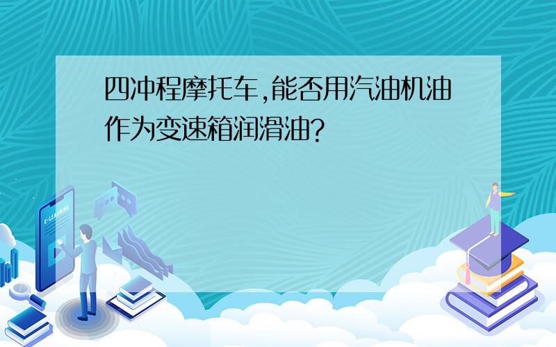 四冲程摩托车,能否用汽油机油作为变速箱润滑油?