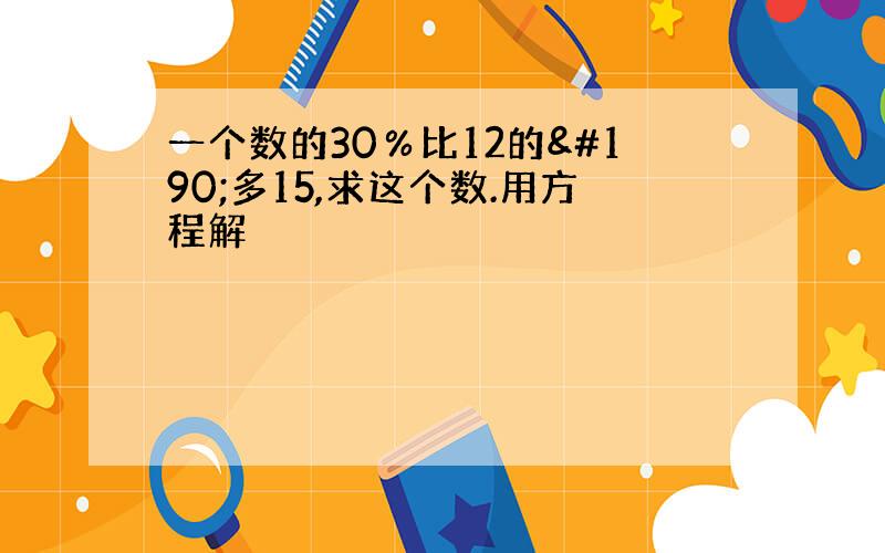 一个数的30％比12的¾多15,求这个数.用方程解