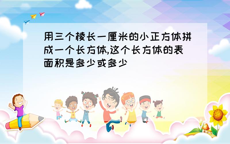 用三个棱长一厘米的小正方体拼成一个长方体,这个长方体的表面积是多少或多少