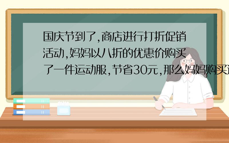 国庆节到了,商店进行打折促销活动,妈妈以八折的优惠价购买了一件运动服,节省30元,那么妈妈购买这件衣服