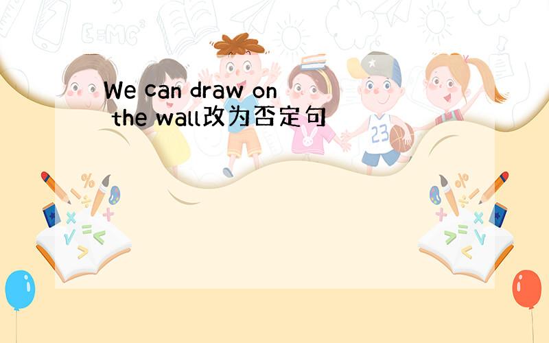 We can draw on the wall改为否定句