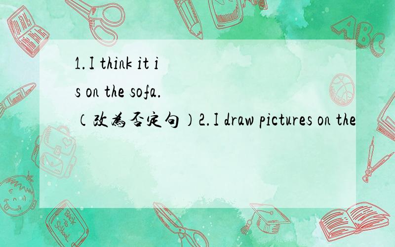 1.I think it is on the sofa.（改为否定句）2.I draw pictures on the