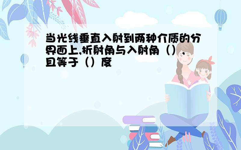 当光线垂直入射到两种介质的分界面上,折射角与入射角（）,且等于（）度