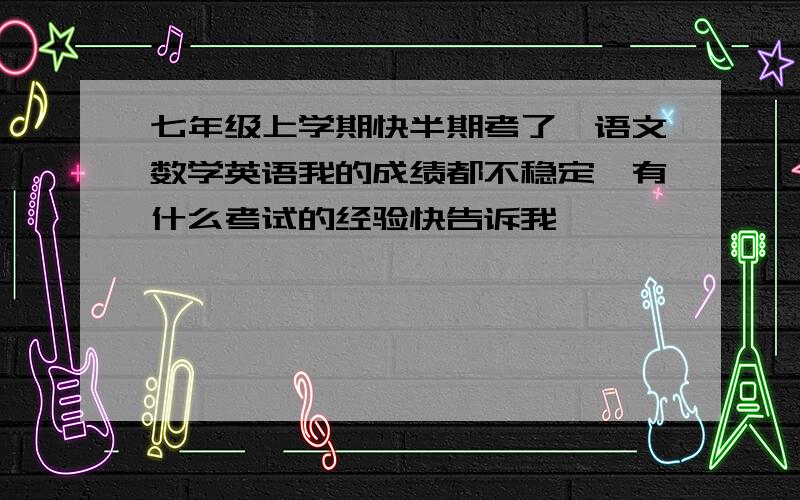 七年级上学期快半期考了,语文数学英语我的成绩都不稳定,有什么考试的经验快告诉我,