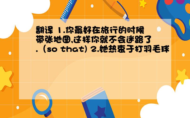 翻译 1.你最好在旅行的时候带张地图,这样你就不会迷路了.（so that) 2.她热衷于打羽毛球