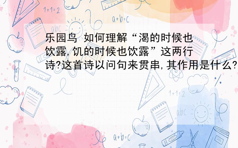 乐园鸟 如何理解“渴的时候也饮露,饥的时候也饮露”这两行诗?这首诗以问句来贯串,其作用是什么?如题