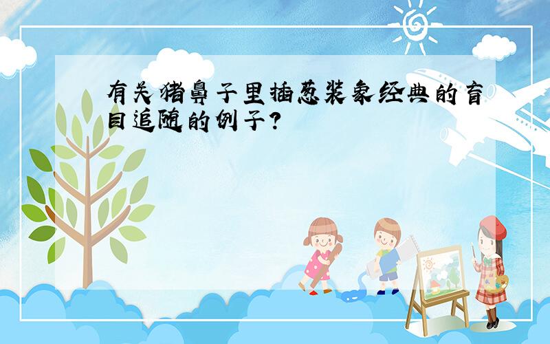 有关猪鼻子里插葱装象经典的盲目追随的例子?