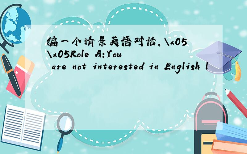 编一个情景英语对话,\x05\x05Role A:You are not interested in English l