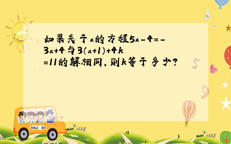 如果关于x的方程5x-4=-3x+4与3（x+1）+4k=11的解相同，则k等于多少？