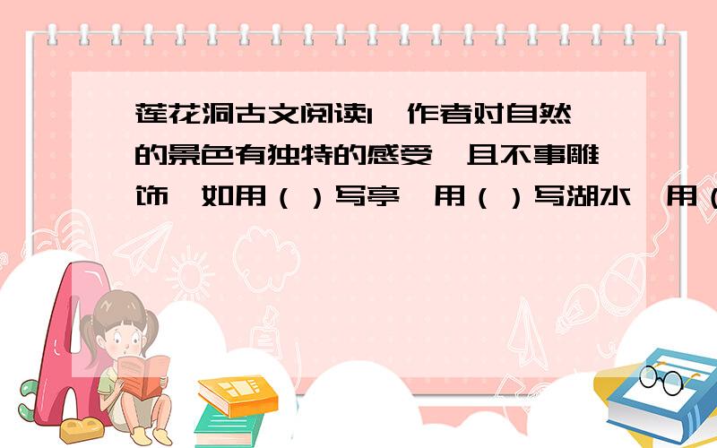 莲花洞古文阅读1、作者对自然的景色有独特的感受,且不事雕饰,如用（）写亭,用（）写湖水,用（）写杨柳,用（）写石.2、举