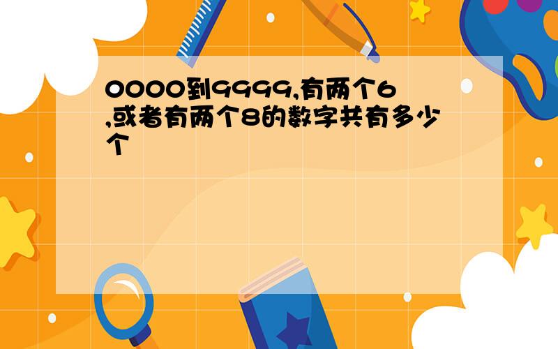 0000到9999,有两个6,或者有两个8的数字共有多少个