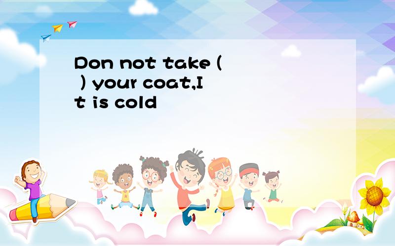 Don not take ( ) your coat,It is cold