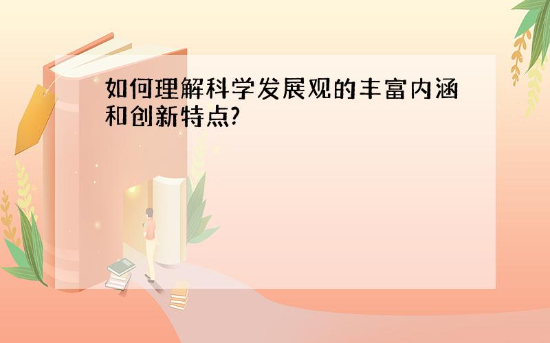 如何理解科学发展观的丰富内涵和创新特点?