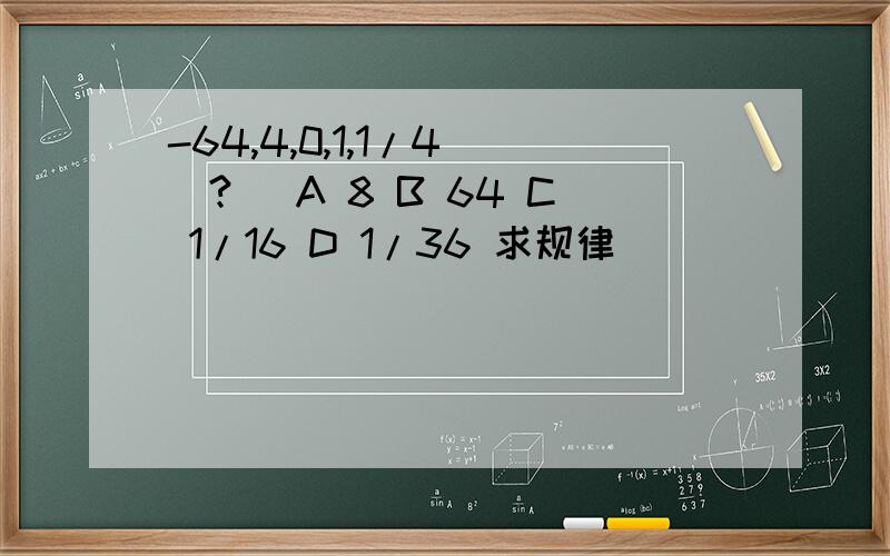 -64,4,0,1,1/4 (?) A 8 B 64 C 1/16 D 1/36 求规律