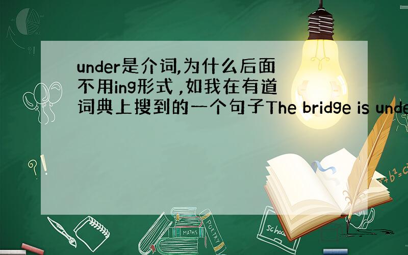 under是介词,为什么后面不用ing形式 ,如我在有道词典上搜到的一个句子The bridge is under re