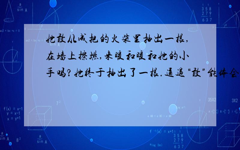 她敢从成把的火柴里抽出一根,在墙上擦燃,来暖和暖和她的小手吗?她终于抽出了一根.通过“敢”能体会到什么