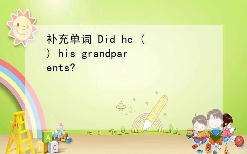 补充单词 Did he ( ) his grandparents?