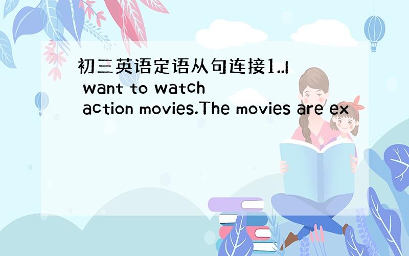 初三英语定语从句连接1..I want to watch action movies.The movies are ex