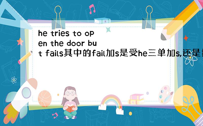 he tries to open the door but fails其中的fail加s是受he三单加s,还是指这一件事