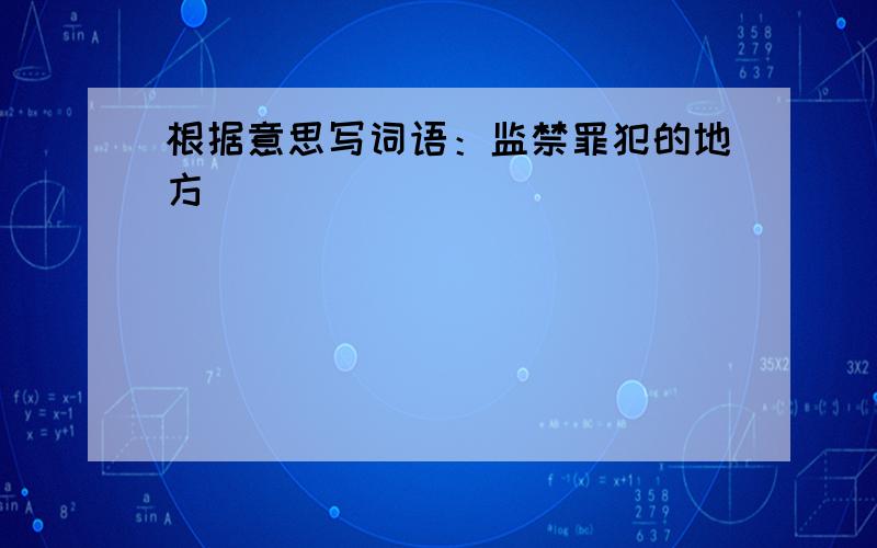 根据意思写词语：监禁罪犯的地方