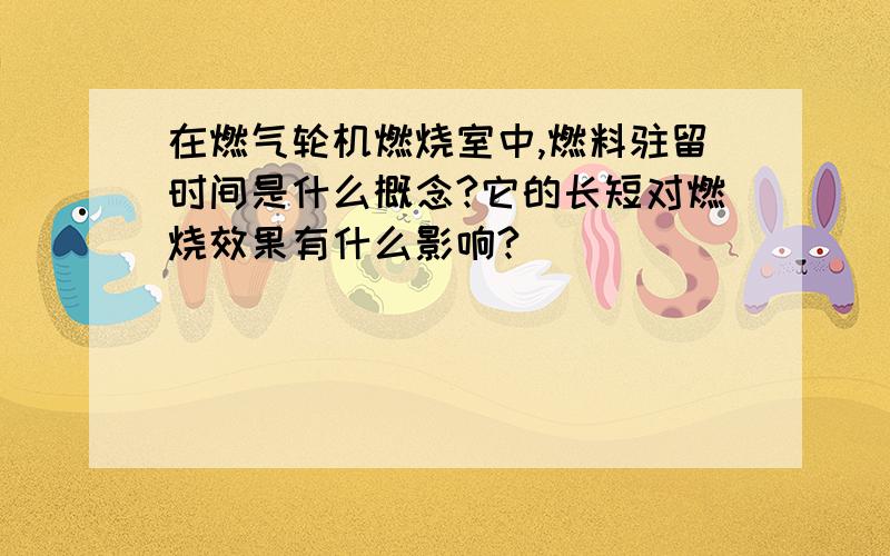 在燃气轮机燃烧室中,燃料驻留时间是什么概念?它的长短对燃烧效果有什么影响?