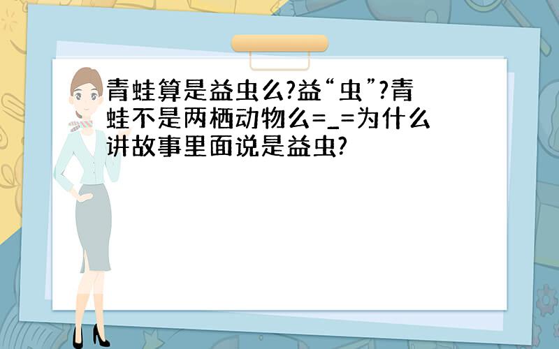 青蛙算是益虫么?益“虫”?青蛙不是两栖动物么=_=为什么讲故事里面说是益虫?