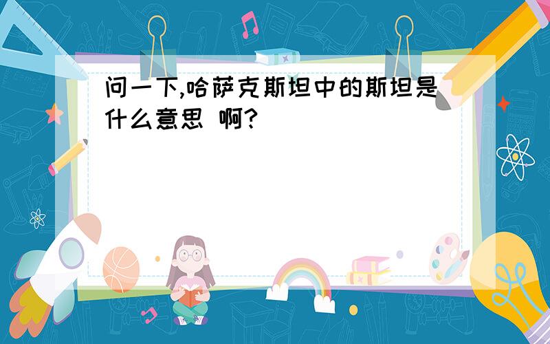 问一下,哈萨克斯坦中的斯坦是什么意思 啊?