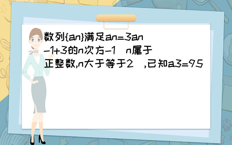 数列{an}满足an=3an-1+3的n次方-1（n属于正整数,n大于等于2）,已知a3=95