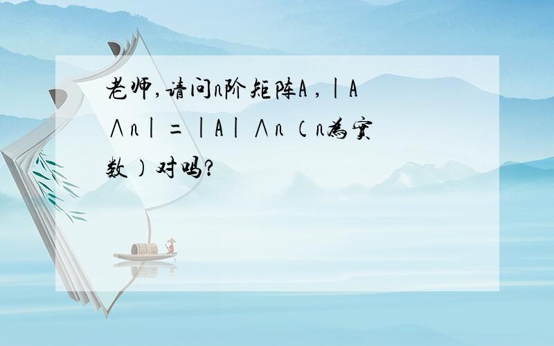 老师,请问n阶矩阵A ,|A∧n|=|A|∧n （n为实数）对吗?