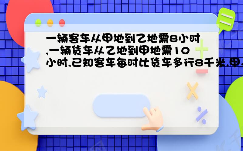 一辆客车从甲地到乙地需8小时,一辆货车从乙地到甲地需10小时,已知客车每时比货车多行8千米.甲、乙两地