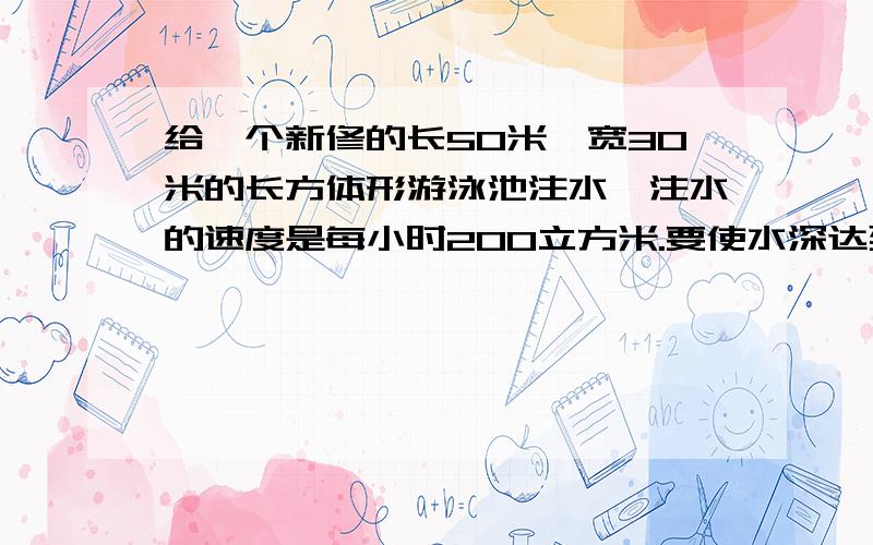 给一个新修的长50米、宽30米的长方体形游泳池注水,注水的速度是每小时200立方米.要使水深达到1.8米,大