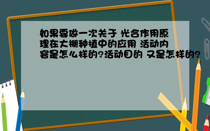 如果要做一次关于 光合作用原理在大棚种植中的应用 活动内容是怎么样的?活动目的 又是怎样的?