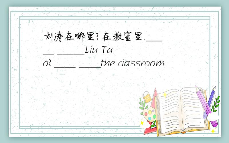 刘涛在哪里?在教室里._____ _____Liu Tao?____ ____the ciassroom.