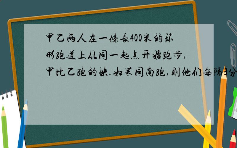 甲乙两人在一条长400米的环形跑道上从同一起点开始跑步,甲比乙跑的快.如果同向跑,则他们每隔3分20秒相会一次.如果反向