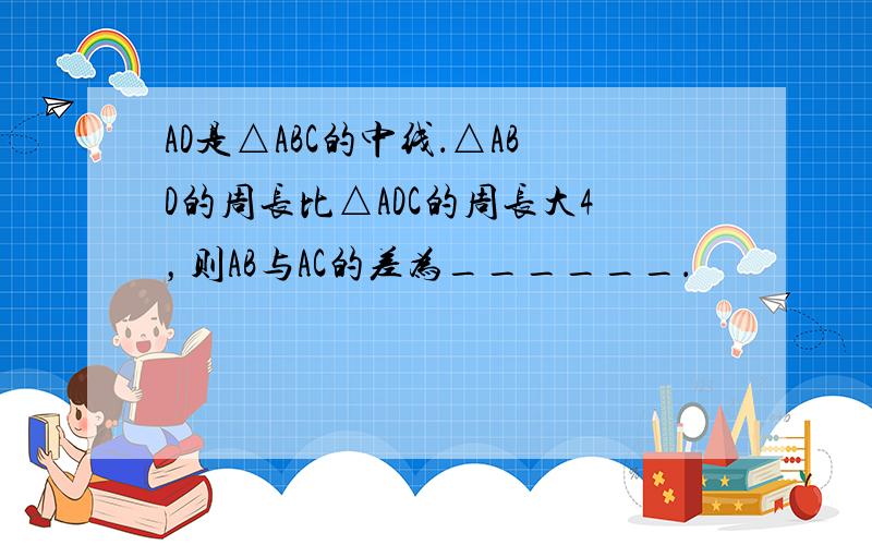 AD是△ABC的中线．△ABD的周长比△ADC的周长大4，则AB与AC的差为______．