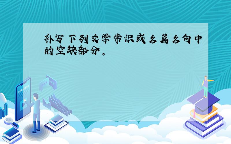 补写下列文学常识或名篇名句中的空缺部分。